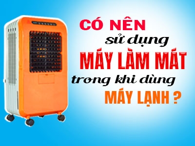 Có nên sử dụng máy làm mát trong khi dùng máy lạnh?