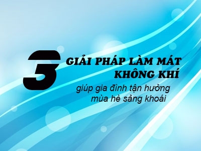 3 giải pháp làm mát không khí giúp gia đình tận hưởng mùa hè cực sảng khoái.